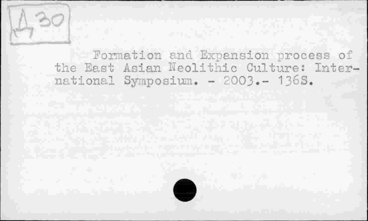 ﻿№
Formation and Expansion process of the East Asian Neolithic Culture: International Symposium. - 2003.- 136S.